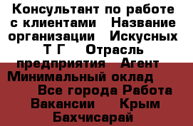 Консультант по работе с клиентами › Название организации ­ Искусных Т.Г. › Отрасль предприятия ­ Агент › Минимальный оклад ­ 25 000 - Все города Работа » Вакансии   . Крым,Бахчисарай